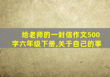 给老师的一封信作文500字六年级下册,关于自己的事