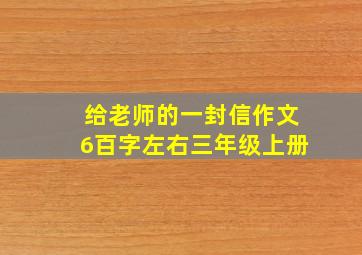 给老师的一封信作文6百字左右三年级上册