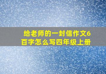 给老师的一封信作文6百字怎么写四年级上册