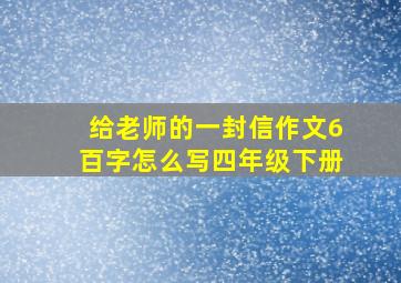 给老师的一封信作文6百字怎么写四年级下册