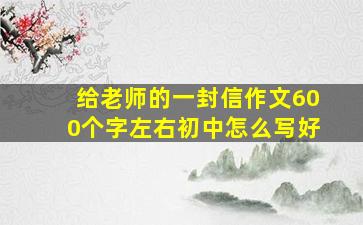 给老师的一封信作文600个字左右初中怎么写好