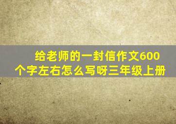 给老师的一封信作文600个字左右怎么写呀三年级上册