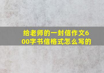 给老师的一封信作文600字书信格式怎么写的