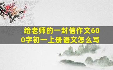 给老师的一封信作文600字初一上册语文怎么写