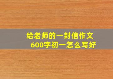 给老师的一封信作文600字初一怎么写好