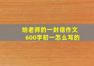 给老师的一封信作文600字初一怎么写的