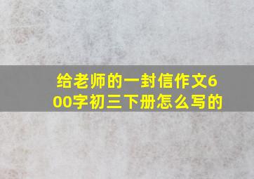 给老师的一封信作文600字初三下册怎么写的