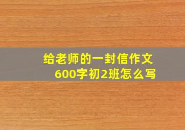 给老师的一封信作文600字初2班怎么写