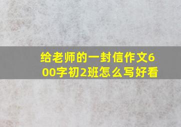 给老师的一封信作文600字初2班怎么写好看