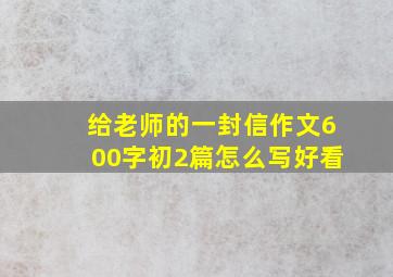 给老师的一封信作文600字初2篇怎么写好看