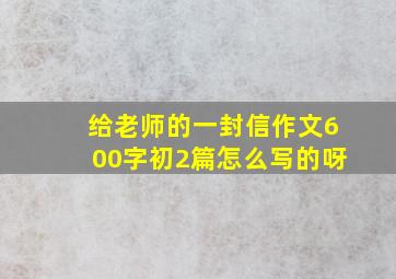 给老师的一封信作文600字初2篇怎么写的呀