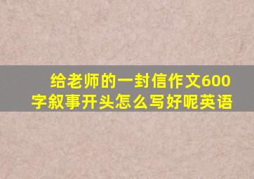 给老师的一封信作文600字叙事开头怎么写好呢英语