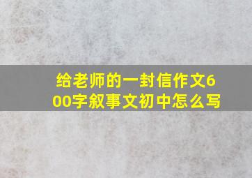 给老师的一封信作文600字叙事文初中怎么写