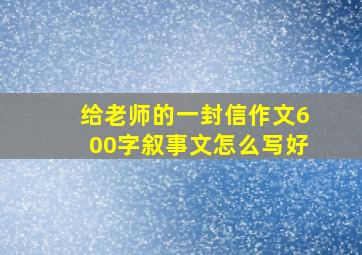 给老师的一封信作文600字叙事文怎么写好