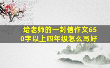 给老师的一封信作文650字以上四年级怎么写好