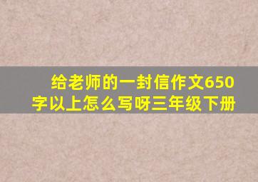 给老师的一封信作文650字以上怎么写呀三年级下册