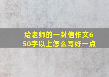 给老师的一封信作文650字以上怎么写好一点