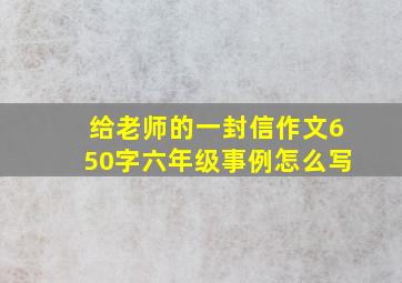 给老师的一封信作文650字六年级事例怎么写