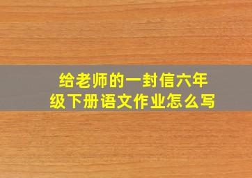 给老师的一封信六年级下册语文作业怎么写