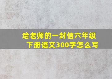 给老师的一封信六年级下册语文300字怎么写