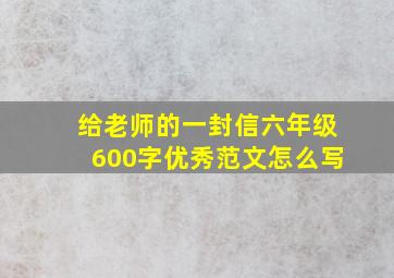 给老师的一封信六年级600字优秀范文怎么写