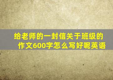 给老师的一封信关于班级的作文600字怎么写好呢英语