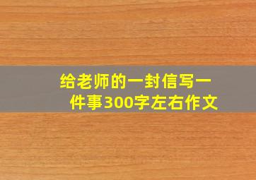 给老师的一封信写一件事300字左右作文