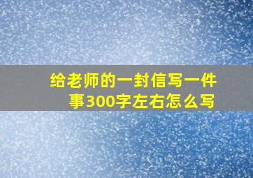 给老师的一封信写一件事300字左右怎么写