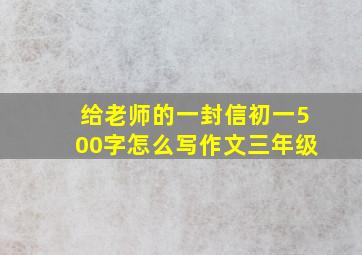 给老师的一封信初一500字怎么写作文三年级