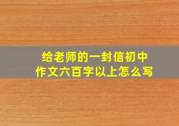 给老师的一封信初中作文六百字以上怎么写