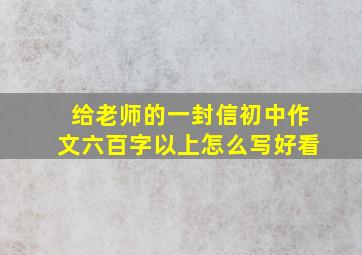 给老师的一封信初中作文六百字以上怎么写好看