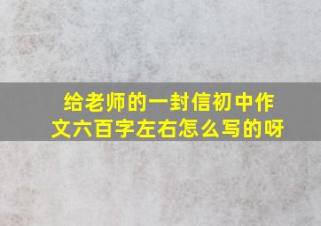 给老师的一封信初中作文六百字左右怎么写的呀