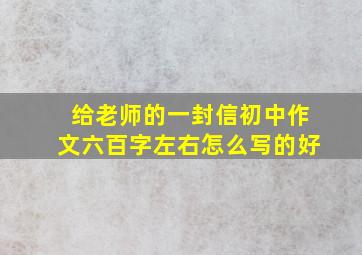 给老师的一封信初中作文六百字左右怎么写的好