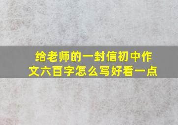 给老师的一封信初中作文六百字怎么写好看一点