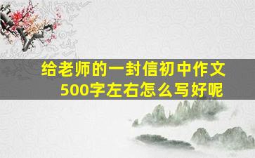 给老师的一封信初中作文500字左右怎么写好呢