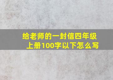 给老师的一封信四年级上册100字以下怎么写