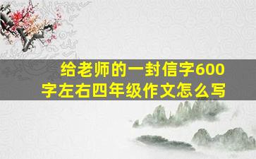 给老师的一封信字600字左右四年级作文怎么写