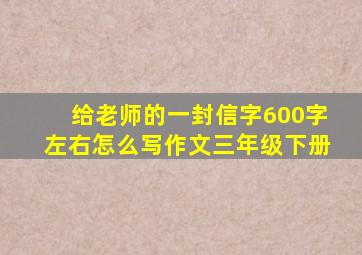 给老师的一封信字600字左右怎么写作文三年级下册