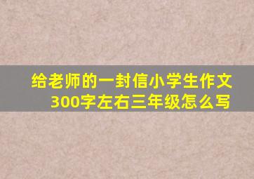 给老师的一封信小学生作文300字左右三年级怎么写