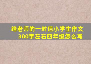 给老师的一封信小学生作文300字左右四年级怎么写