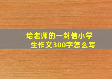 给老师的一封信小学生作文300字怎么写