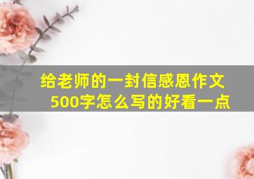 给老师的一封信感恩作文500字怎么写的好看一点