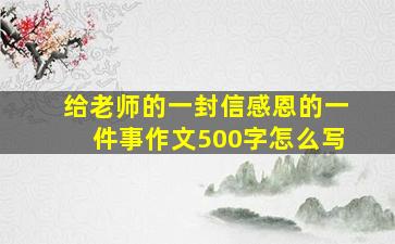 给老师的一封信感恩的一件事作文500字怎么写