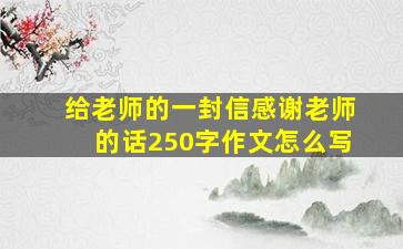 给老师的一封信感谢老师的话250字作文怎么写