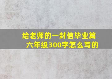 给老师的一封信毕业篇六年级300字怎么写的