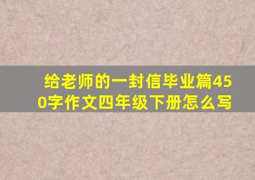 给老师的一封信毕业篇450字作文四年级下册怎么写