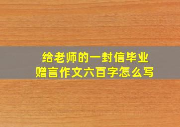 给老师的一封信毕业赠言作文六百字怎么写