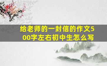 给老师的一封信的作文500字左右初中生怎么写