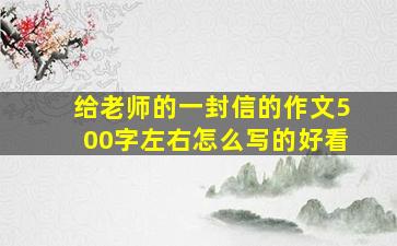 给老师的一封信的作文500字左右怎么写的好看