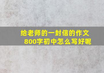 给老师的一封信的作文800字初中怎么写好呢